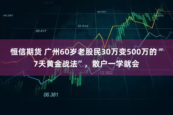 恒信期货 广州60岁老股民30万变500万的“7天黄金战法”，散户一学就会