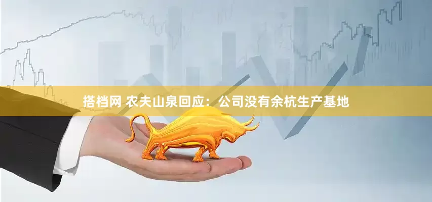 搭档网 农夫山泉回应：公司没有余杭生产基地