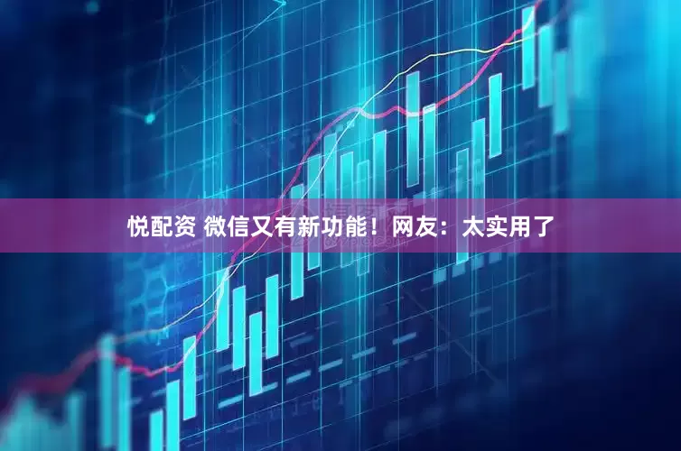 悦配资 微信又有新功能！网友：太实用了