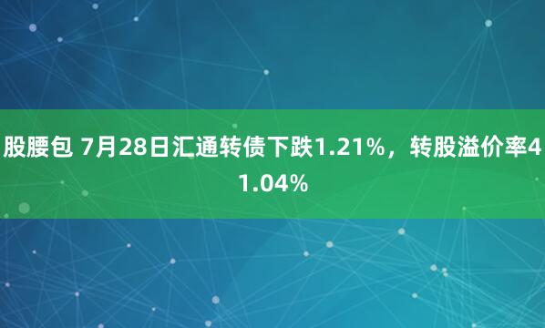 股腰包 7月28日汇通转债下跌1.21%，转股溢价率41.04%