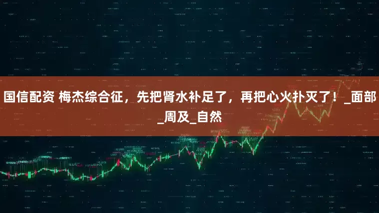 国信配资 梅杰综合征，先把肾水补足了，再把心火扑灭了！_面部_周及_自然