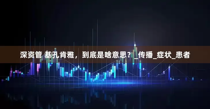 深资管 基孔肯雅，到底是啥意思？_传播_症状_患者