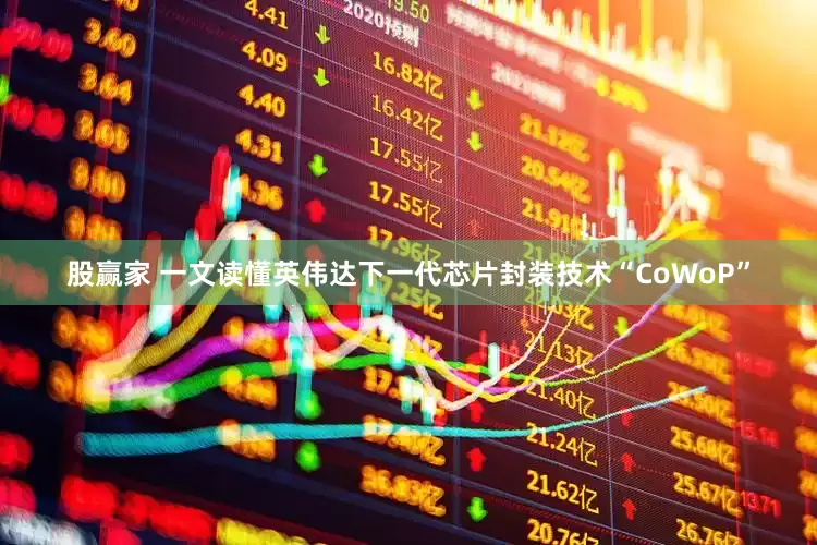 股赢家 一文读懂英伟达下一代芯片封装技术“CoWoP”