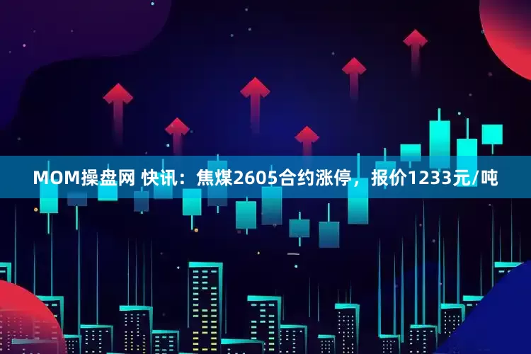 MOM操盘网 快讯：焦煤2605合约涨停，报价1233元/吨