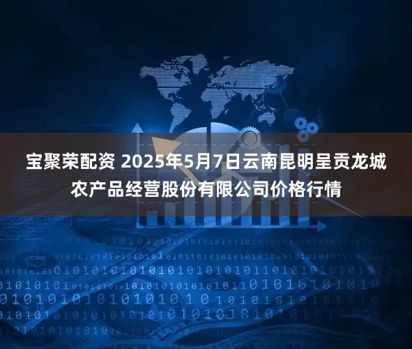 宝聚荣配资 2025年5月7日云南昆明呈贡龙城农产品经营股份有限公司价格行情