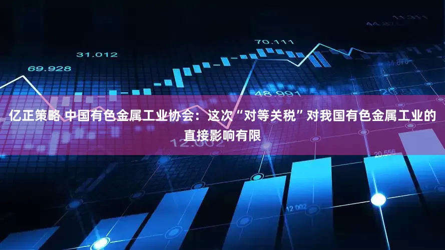 亿正策略 中国有色金属工业协会：这次“对等关税”对我国有色金属工业的直接影响有限