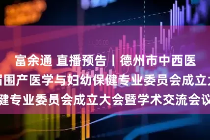富余通 直播预告丨德州市中西医结合学会第一届围产医学与妇幼保健专业委员会成立大会暨学术交流会议