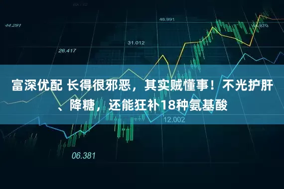 富深优配 长得很邪恶，其实贼懂事！不光护肝、降糖，还能狂补18种氨基酸
