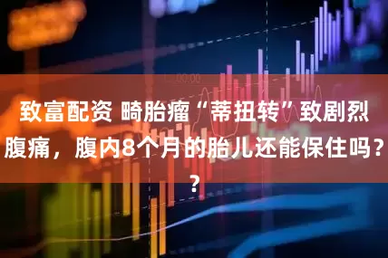 致富配资 畸胎瘤“蒂扭转”致剧烈腹痛，腹内8个月的胎儿还能保住吗？