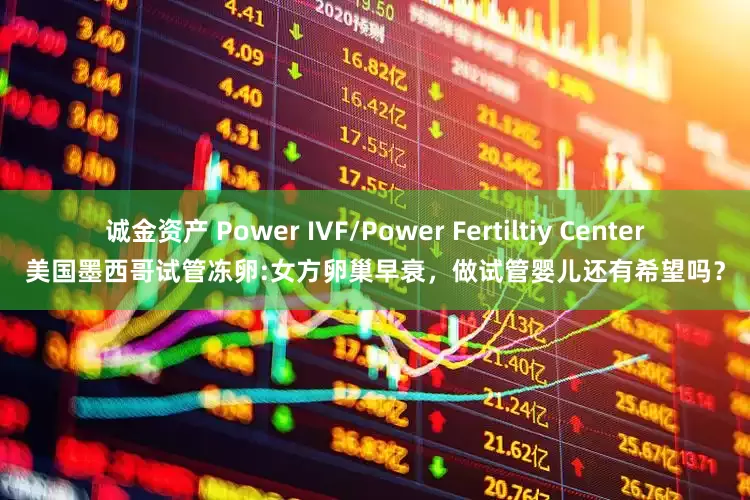 诚金资产 Power IVF/Power Fertiltiy Center美国墨西哥试管冻卵:女方卵巢早衰，做试管婴儿还有希望吗？