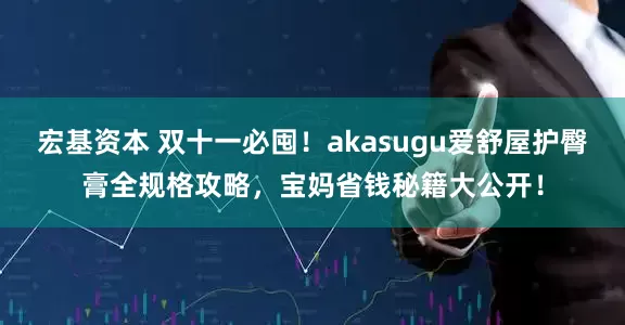 宏基资本 双十一必囤！akasugu爱舒屋护臀膏全规格攻略，宝妈省钱秘籍大公开！