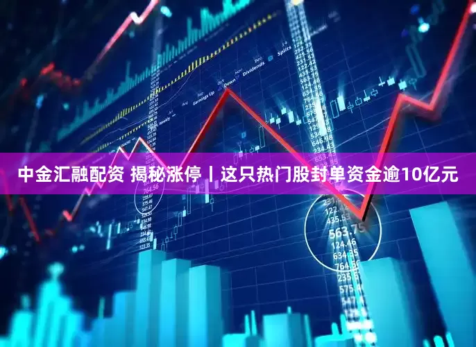 中金汇融配资 揭秘涨停丨这只热门股封单资金逾10亿元