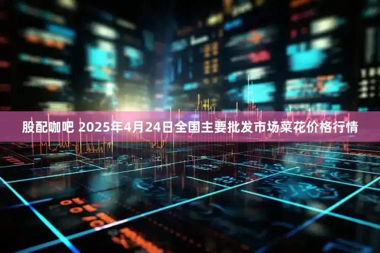 股配咖吧 2025年4月24日全国主要批发市场菜花价格行情