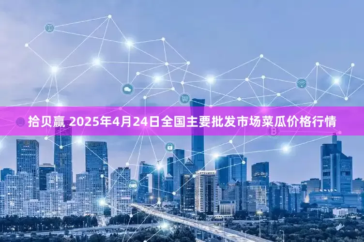 拾贝赢 2025年4月24日全国主要批发市场菜瓜价格行情