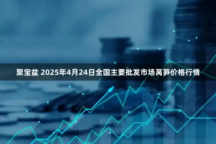 聚宝盆 2025年4月24日全国主要批发市场莴笋价格行情