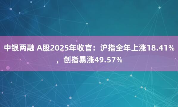 中银两融 A股2025年收官：沪指全年上涨18.41%，创指暴涨49.57%