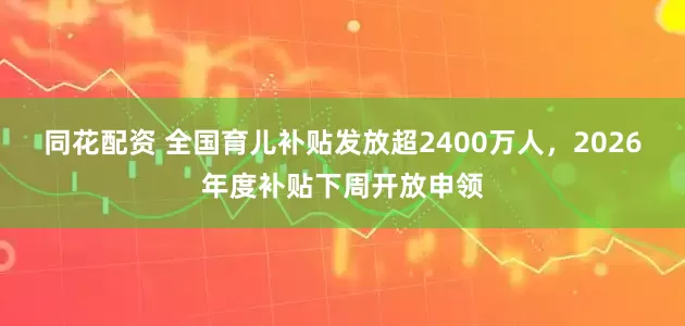 同花配资 全国育儿补贴发放超2400万人，2026年度补贴下周开放申领