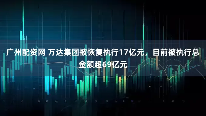 广州配资网 万达集团被恢复执行17亿元，目前被执行总金额超69亿元