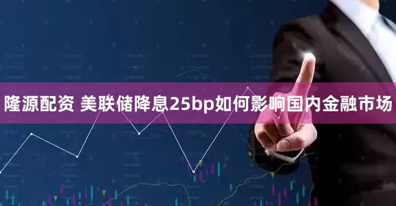 隆源配资 美联储降息25bp如何影响国内金融市场