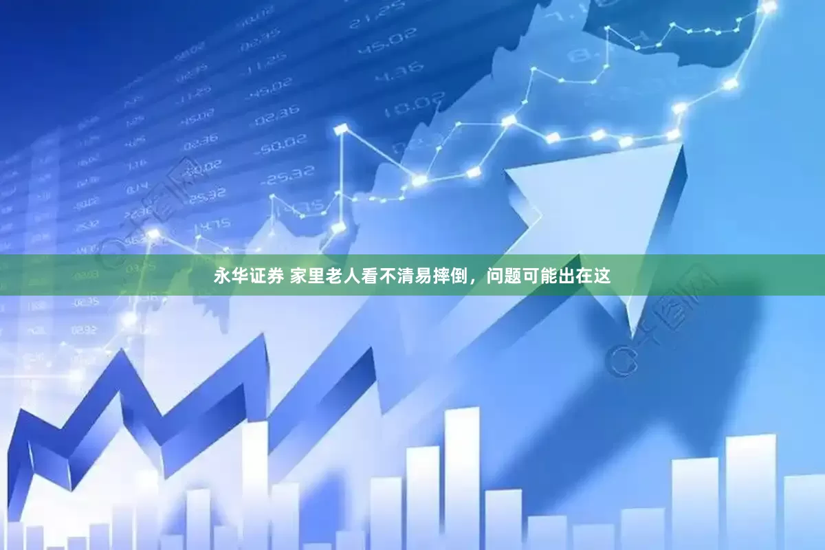 永华证券 家里老人看不清易摔倒，问题可能出在这