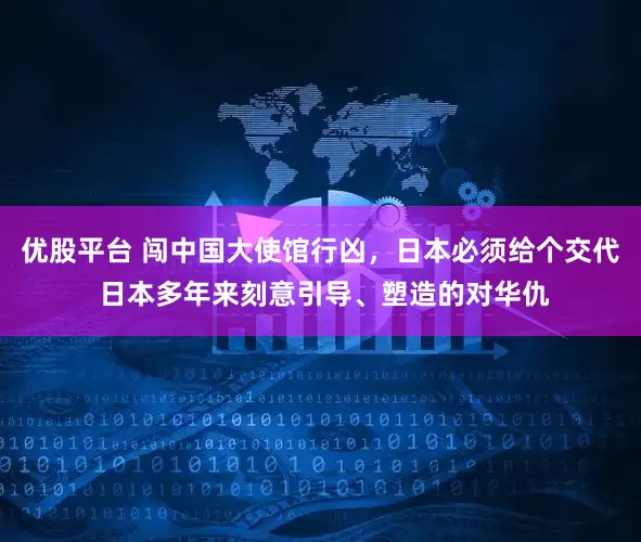 优股平台 闯中国大使馆行凶，日本必须给个交代 日本多年来刻意引导、塑造的对华仇