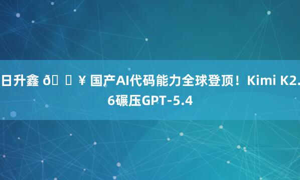 日升鑫 🔥 国产AI代码能力全球登顶！Kimi K2.6碾压GPT-5.4