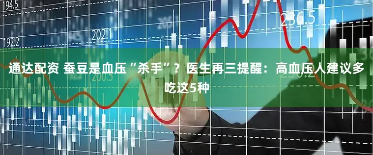 通达配资 蚕豆是血压“杀手”？医生再三提醒：高血压人建议多吃这5种