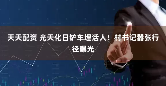 天天配资 光天化日铲车埋活人！村书记嚣张行径曝光