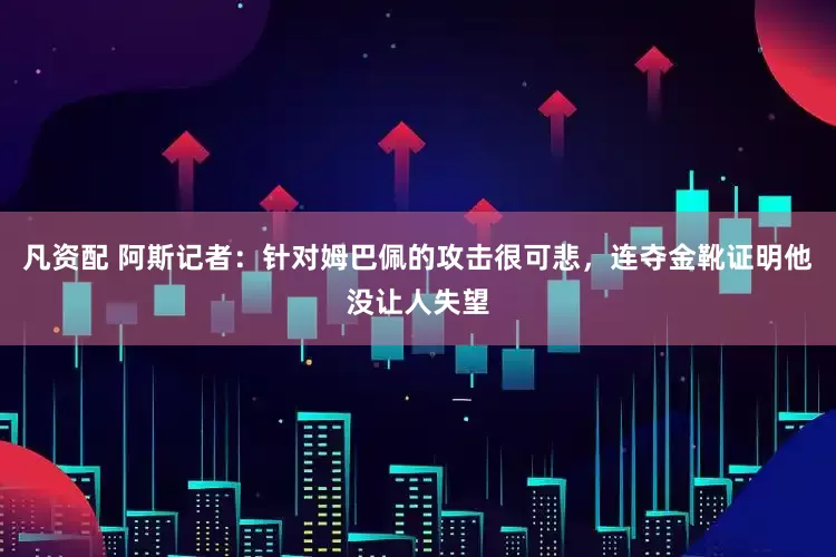 凡资配 阿斯记者：针对姆巴佩的攻击很可悲，连夺金靴证明他没让人失望
