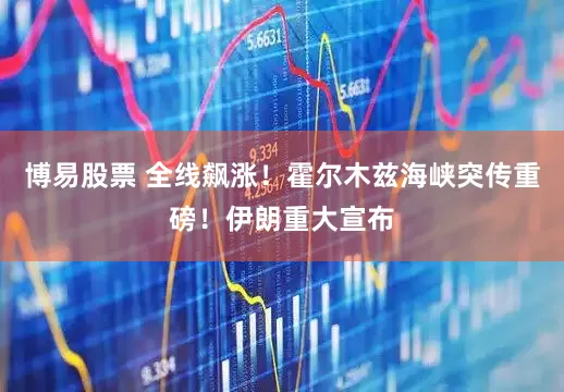 博易股票 全线飙涨！霍尔木兹海峡突传重磅！伊朗重大宣布