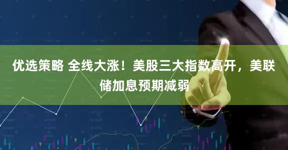 优选策略 全线大涨！美股三大指数高开，美联储加息预期减弱