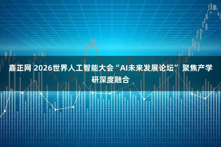 嘉正网 2026世界人工智能大会“AI未来发展论坛” 聚焦产学研深度融合