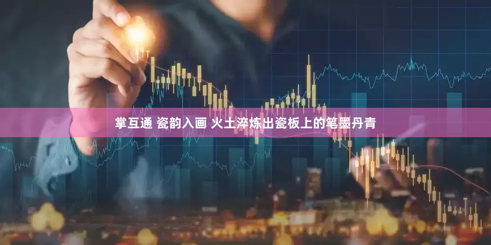 掌互通 瓷韵入画 火土淬炼出瓷板上的笔墨丹青