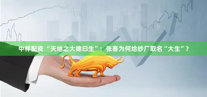 中祥配资 “天地之大德曰生”：张謇为何给纱厂取名“大生”？