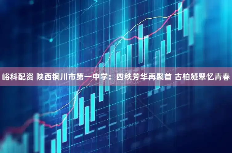 峪科配资 陕西铜川市第一中学：四秩芳华再聚首 古柏凝翠忆青春